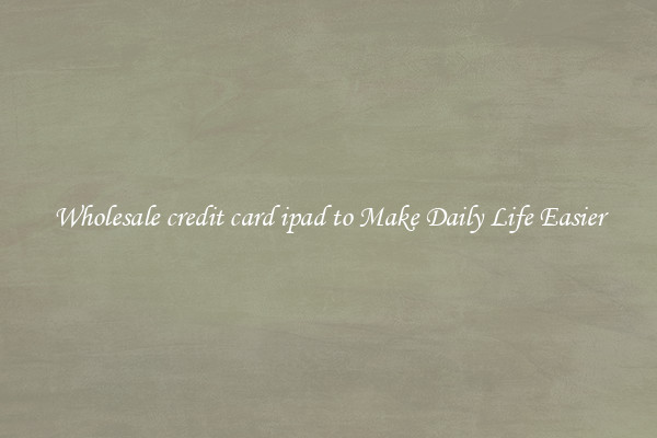 Wholesale credit card ipad to Make Daily Life Easier