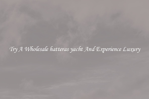 Try A Wholesale hatteras yacht And Experience Luxury