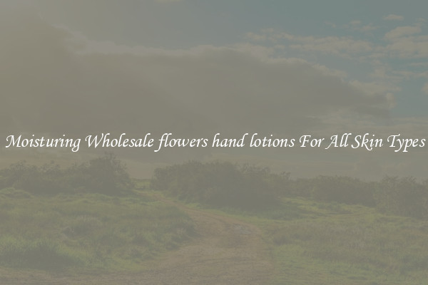 Moisturing Wholesale flowers hand lotions For All Skin Types