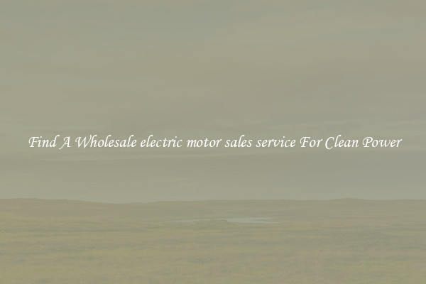 Find A Wholesale electric motor sales service For Clean Power