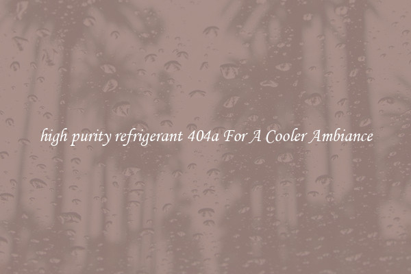 high purity refrigerant 404a For A Cooler Ambiance