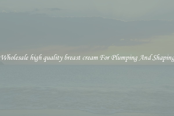 Wholesale high quality breast cream For Plumping And Shaping