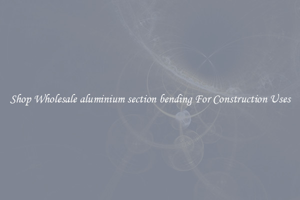 Shop Wholesale aluminium section bending For Construction Uses