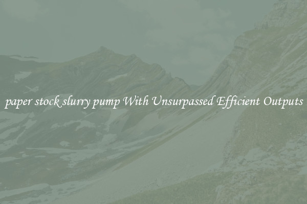 paper stock slurry pump With Unsurpassed Efficient Outputs