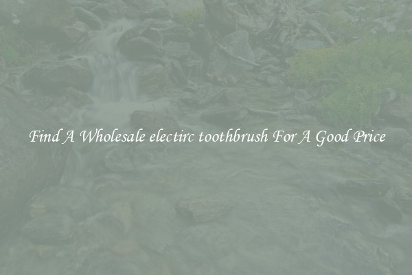 Find A Wholesale electirc toothbrush For A Good Price