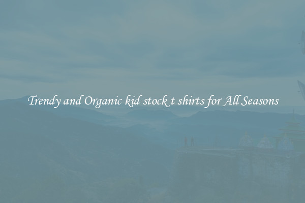 Trendy and Organic kid stock t shirts for All Seasons