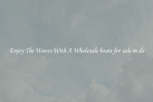 Enjoy The Waves With A Wholesale boats for sale in de