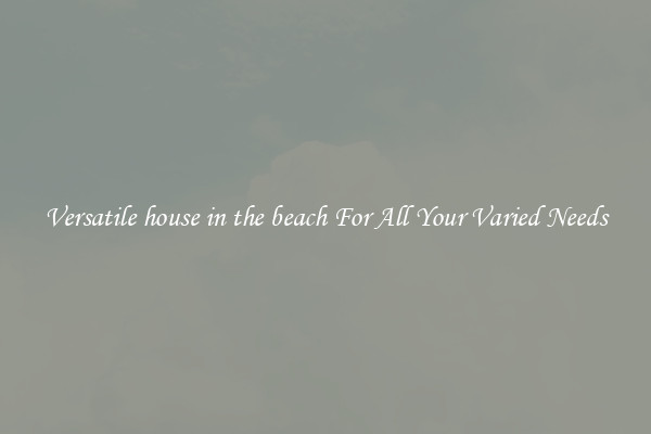 Versatile house in the beach For All Your Varied Needs