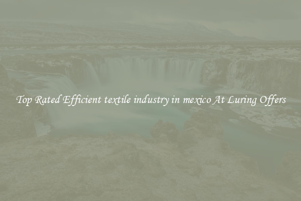 Top Rated Efficient textile industry in mexico At Luring Offers