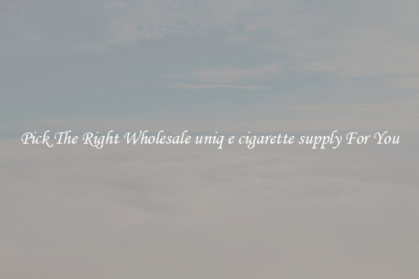 Pick The Right Wholesale uniq e cigarette supply For You