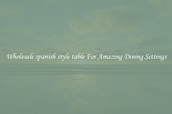 Wholesale spanish style table For Amazing Dining Settings