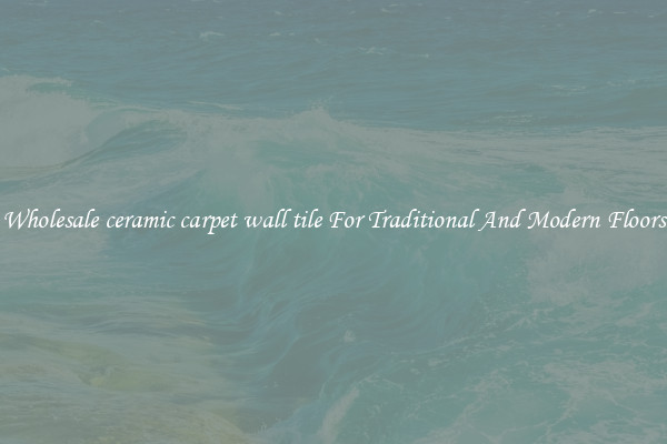 Wholesale ceramic carpet wall tile For Traditional And Modern Floors