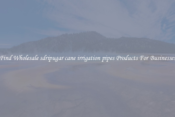 Find Wholesale sdripugar cane irrigation pipes Products For Businesses