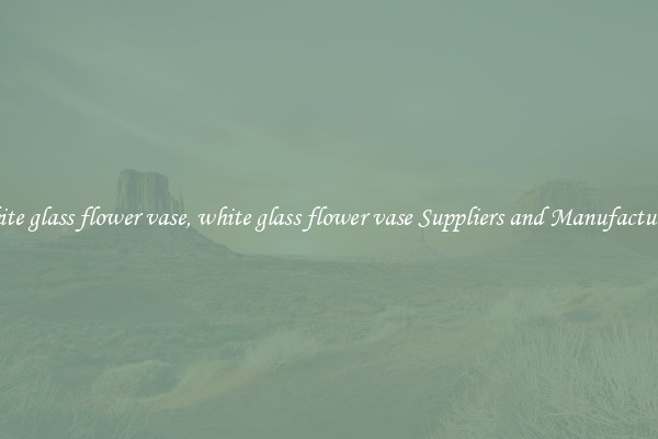 white glass flower vase, white glass flower vase Suppliers and Manufacturers