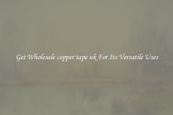 Get Wholesale copper tape uk For Its Versatile Uses