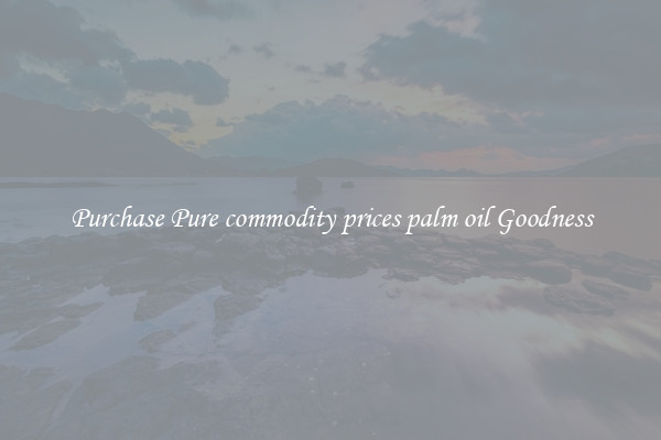 Purchase Pure commodity prices palm oil Goodness