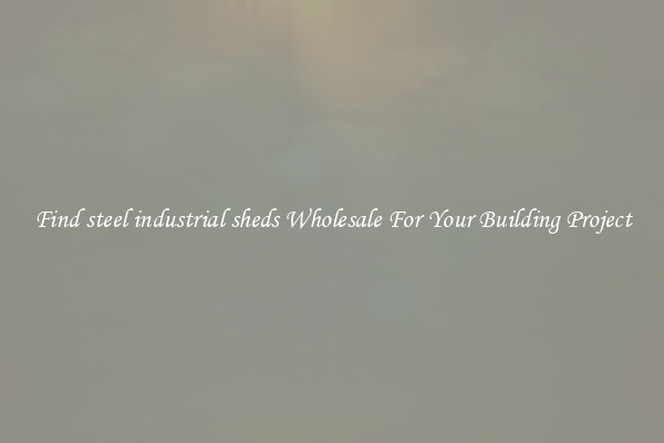 Find steel industrial sheds Wholesale For Your Building Project