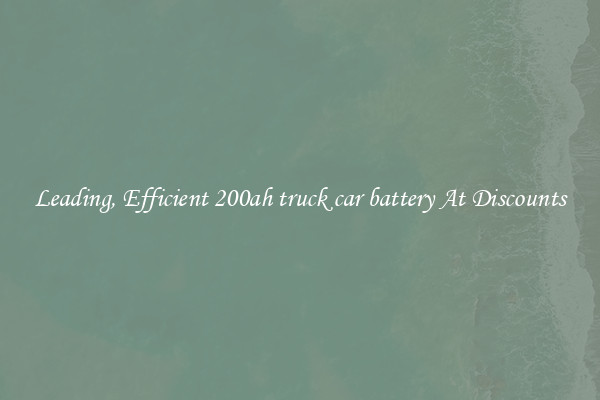 Leading, Efficient 200ah truck car battery At Discounts