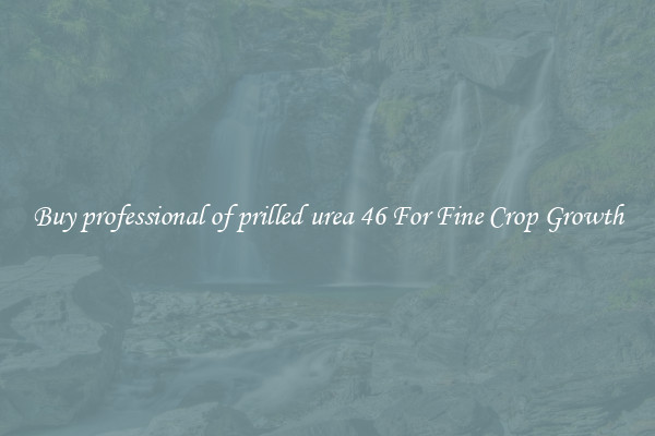 Buy professional of prilled urea 46 For Fine Crop Growth