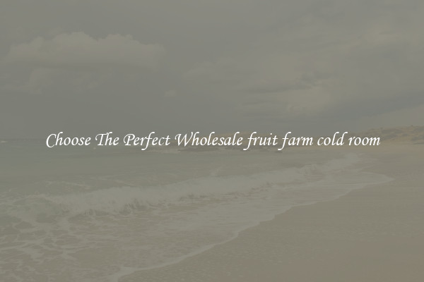 Choose The Perfect Wholesale fruit farm cold room