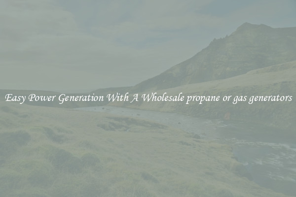 Easy Power Generation With A Wholesale propane or gas generators