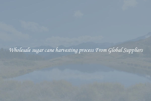 Wholesale sugar cane harvesting process From Global Suppliers