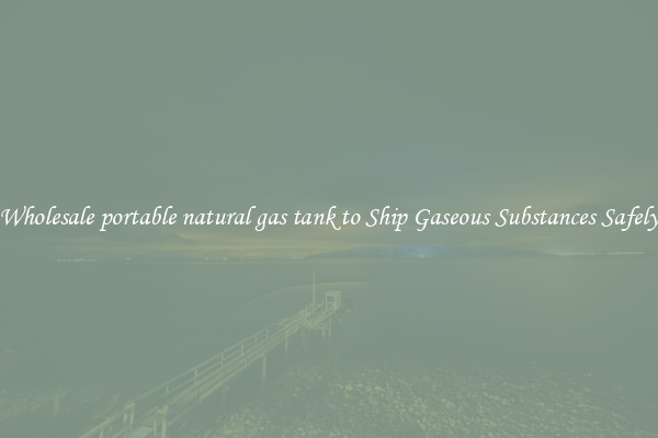 Wholesale portable natural gas tank to Ship Gaseous Substances Safely