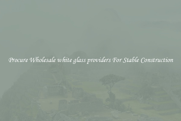 Procure Wholesale white glass providers For Stable Construction