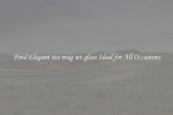 Find Elegant tea mug set glass Ideal for All Occasions