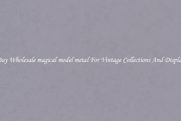 Buy Wholesale magical model metal For Vintage Collections And Display