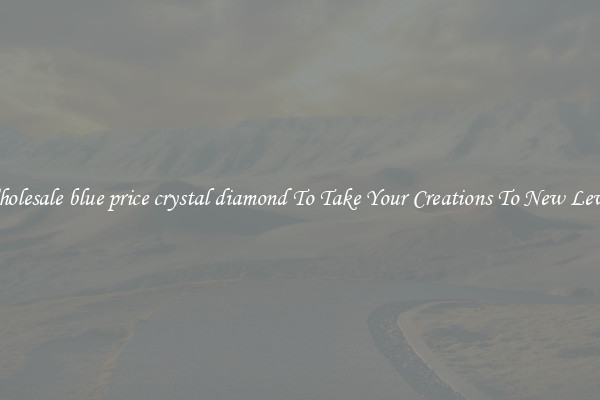 Wholesale blue price crystal diamond To Take Your Creations To New Levels