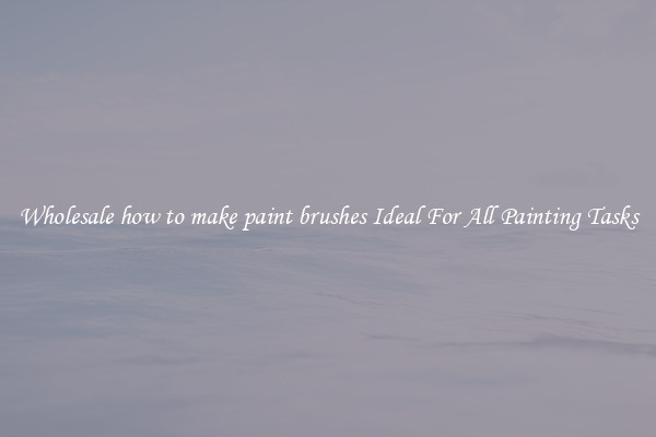 Wholesale how to make paint brushes Ideal For All Painting Tasks