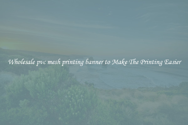 Wholesale pvc mesh printing banner to Make The Printing Easier