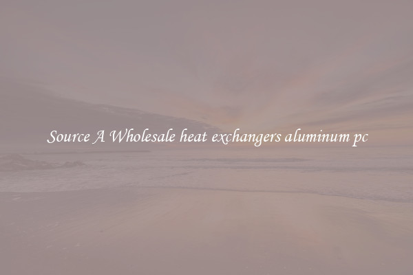 Source A Wholesale heat exchangers aluminum pc