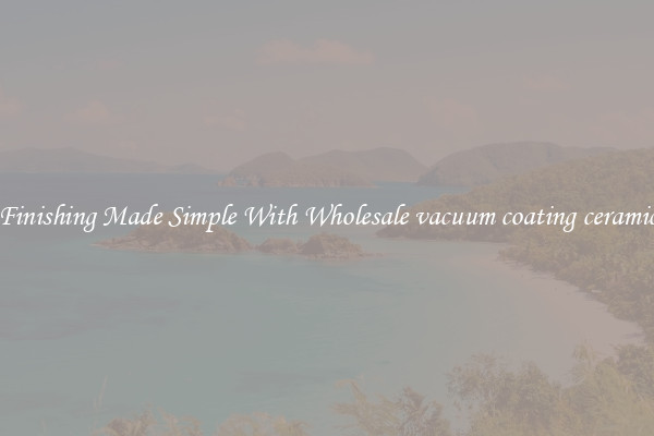 Finishing Made Simple With Wholesale vacuum coating ceramic