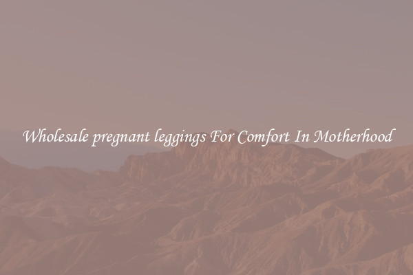 Wholesale pregnant leggings For Comfort In Motherhood