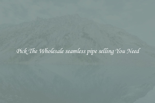 Pick The Wholesale seamless pipe selling You Need