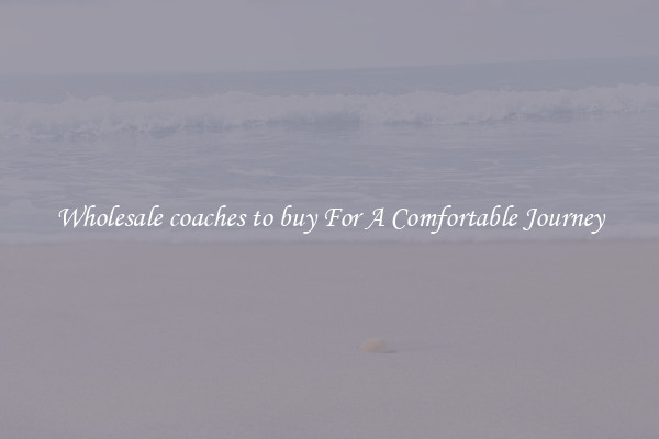 Wholesale coaches to buy For A Comfortable Journey