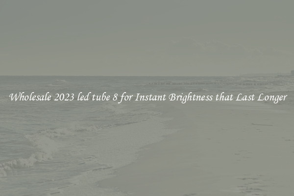 Wholesale 2023 led tube 8 for Instant Brightness that Last Longer