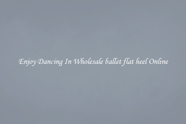 Enjoy Dancing In Wholesale ballet flat heel Online