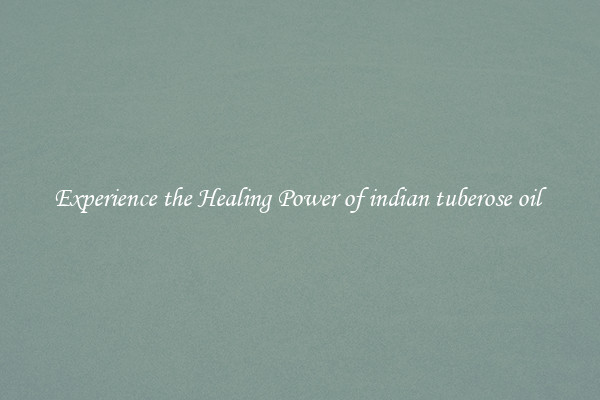 Experience the Healing Power of indian tuberose oil 