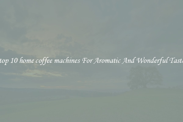 top 10 home coffee machines For Aromatic And Wonderful Taste
