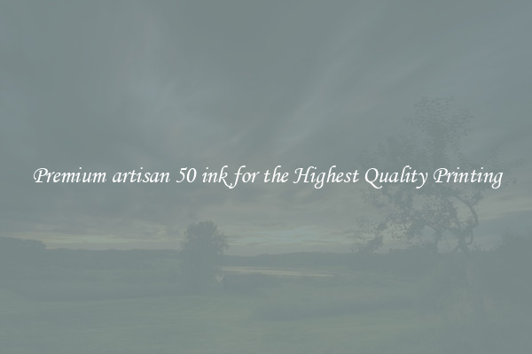 Premium artisan 50 ink for the Highest Quality Printing