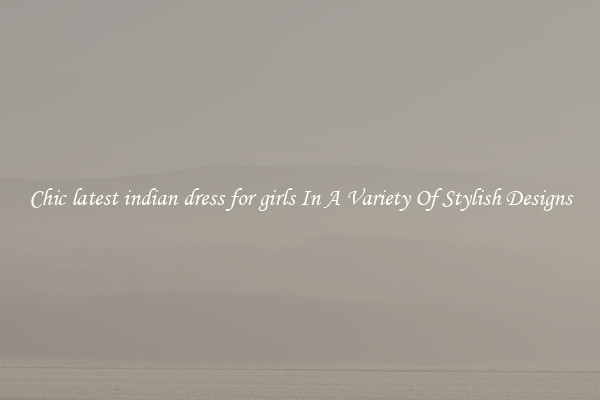 Chic latest indian dress for girls In A Variety Of Stylish Designs