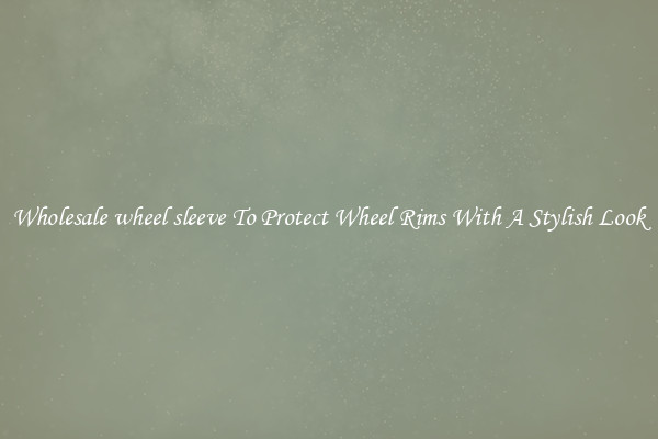 Wholesale wheel sleeve To Protect Wheel Rims With A Stylish Look