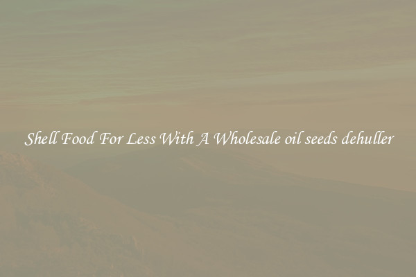 Shell Food For Less With A Wholesale oil seeds dehuller