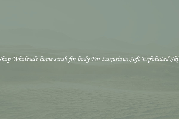Shop Wholesale home scrub for body For Luxurious Soft Exfoliated Skin