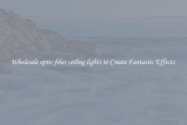 Wholesale optic fiber ceiling lights to Create Fantastic Effects 