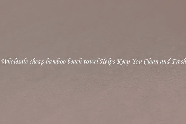 Wholesale cheap bamboo beach towel Helps Keep You Clean and Fresh
