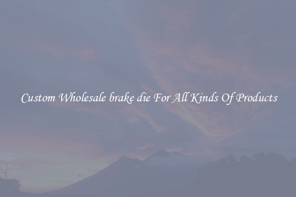 Custom Wholesale brake die For All Kinds Of Products